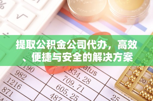 南雄提取公积金公司代办，高效、便捷与安全的解决方案