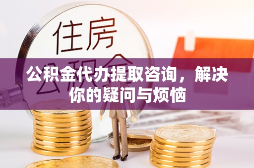南雄公积金代办提取咨询，解决你的疑问与烦恼