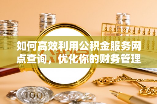 南雄如何高效利用公积金服务网点查询，优化你的财务管理