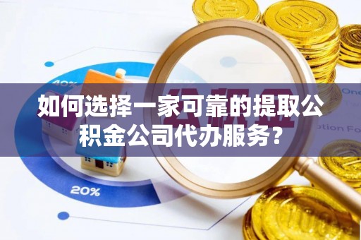 南雄如何选择一家可靠的提取公积金公司代办服务？