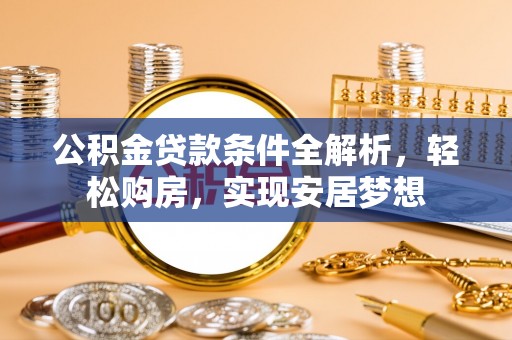 南雄公积金贷款条件全解析，轻松购房，实现安居梦想