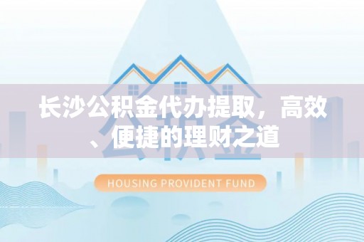 南雄长沙公积金代办提取，高效、便捷的理财之道