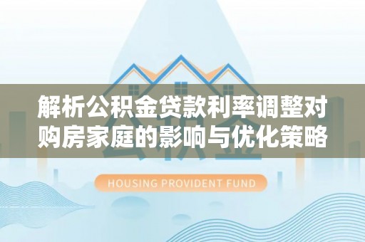 南雄解析公积金贷款利率调整对购房家庭的影响与优化策略