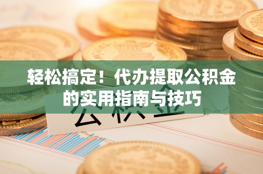 南雄轻松搞定！代办提取公积金的实用指南与技巧