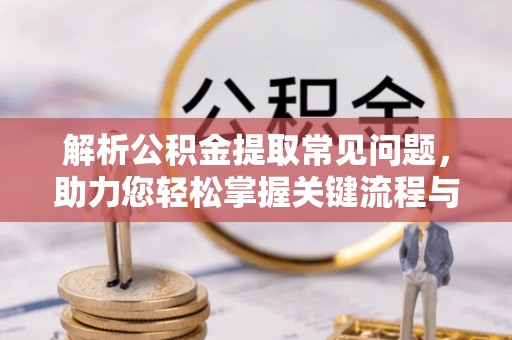 南雄解析公积金提取常见问题，助力您轻松掌握关键流程与技巧