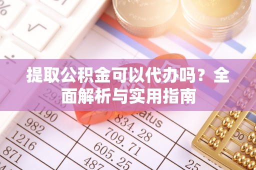 南雄提取公积金可以代办吗？全面解析与实用指南