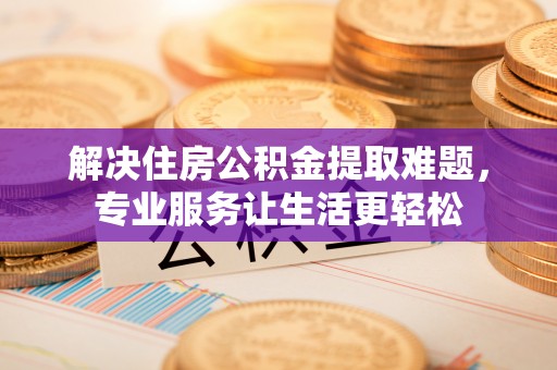 南雄解决住房公积金提取难题，专业服务让生活更轻松