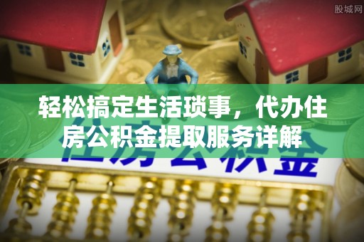 南雄轻松搞定生活琐事，代办住房公积金提取服务详解