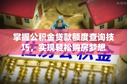 南雄掌握公积金贷款额度查询技巧，实现轻松购房梦想