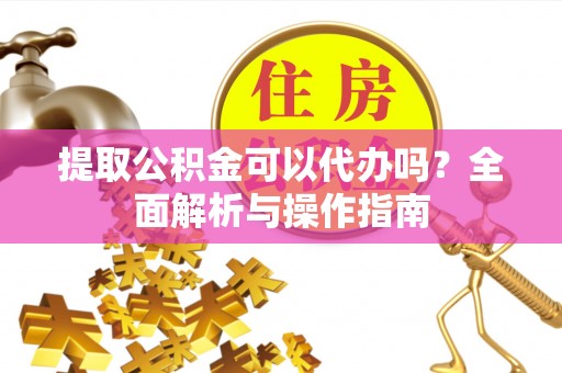 南雄提取公积金可以代办吗？全面解析与操作指南