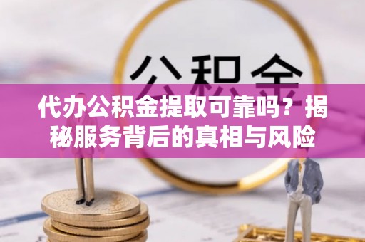 南雄代办公积金提取可靠吗？揭秘服务背后的真相与风险