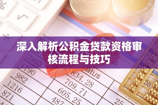 南雄深入解析公积金贷款资格审核流程与技巧