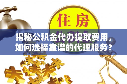 南雄揭秘公积金代办提取费用，如何选择靠谱的代理服务？