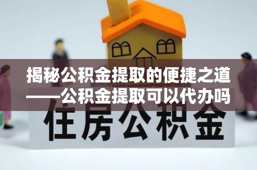 南雄揭秘公积金提取的便捷之道——公积金提取可以代办吗？