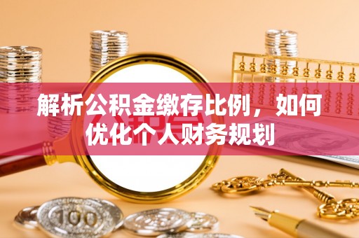 南雄解析公积金缴存比例，如何优化个人财务规划