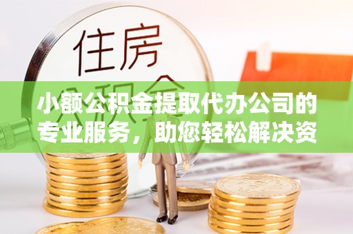 南雄小额公积金提取代办公司的专业服务，助您轻松解决资金难题