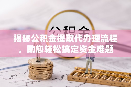 南雄揭秘公积金提取代办理流程，助您轻松搞定资金难题