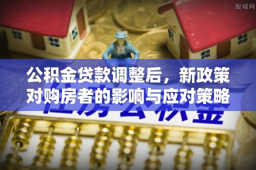 南雄公积金贷款调整后，新政策对购房者的影响与应对策略