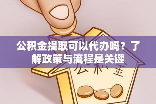 南雄公积金提取可以代办吗？了解政策与流程是关键