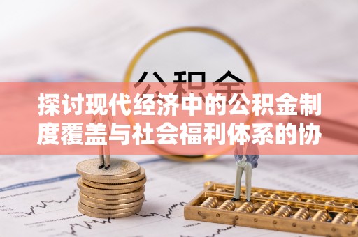 南雄探讨现代经济中的公积金制度覆盖与社会福利体系的协同发展