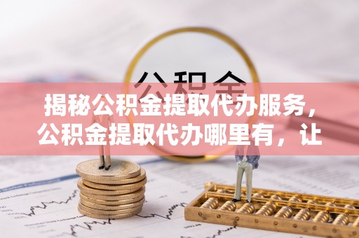 南雄揭秘公积金提取代办服务，公积金提取代办哪里有，让你省时省心的解决方案