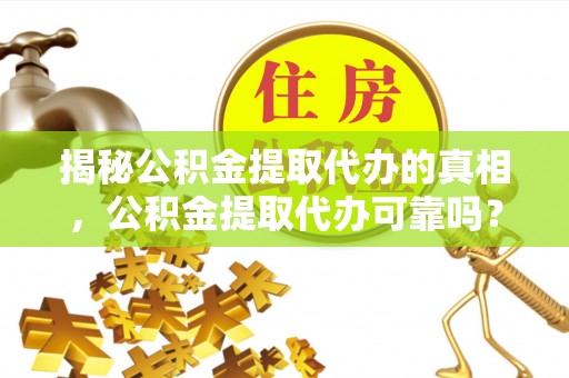 南雄揭秘公积金提取代办的真相，公积金提取代办可靠吗？