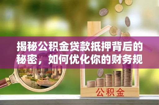 南雄揭秘公积金贷款抵押背后的秘密，如何优化你的财务规划
