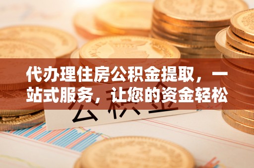 南雄代办理住房公积金提取，一站式服务，让您的资金轻松到账