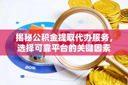 南雄揭秘公积金提取代办服务，选择可靠平台的关键因素