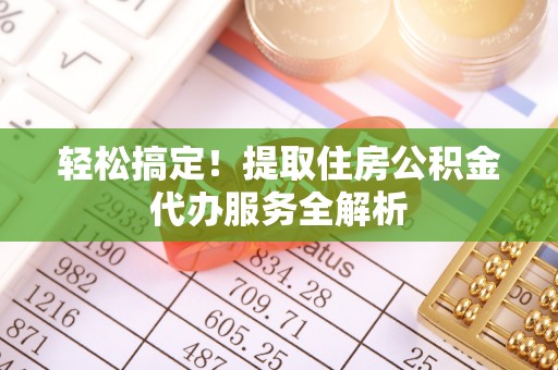 南雄轻松搞定！提取住房公积金代办服务全解析