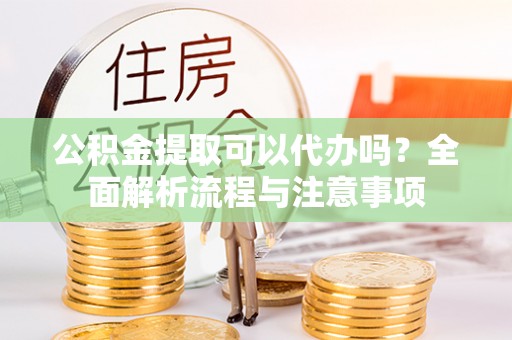 南雄公积金提取可以代办吗？全面解析流程与注意事项