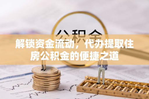 南雄解锁资金流动，代办提取住房公积金的便捷之道