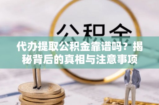 南雄代办提取公积金靠谱吗？揭秘背后的真相与注意事项