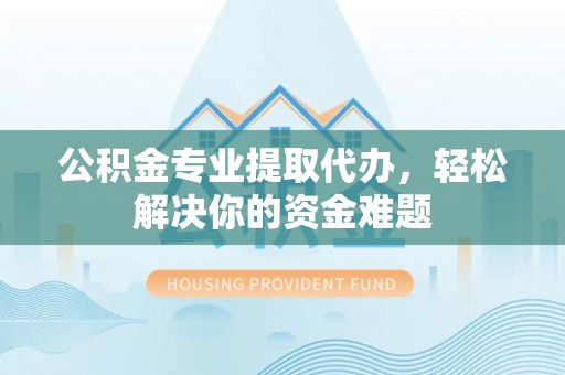 南雄公积金专业提取代办，轻松解决你的资金难题
