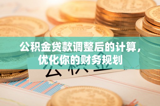 南雄公积金贷款调整后的计算，优化你的财务规划