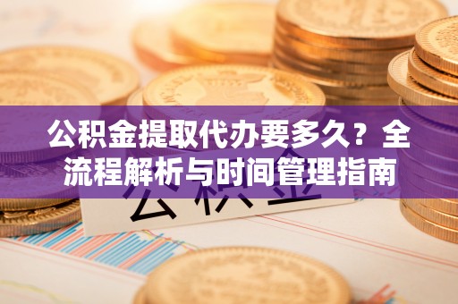 南雄公积金提取代办要多久？全流程解析与时间管理指南