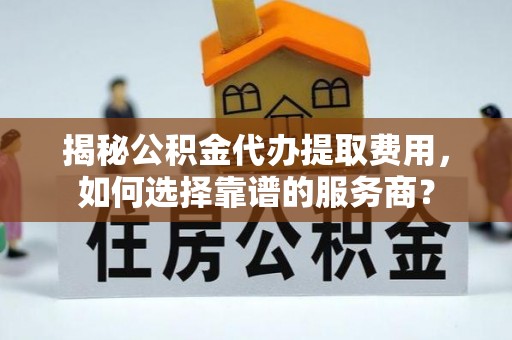 南雄揭秘公积金代办提取费用，如何选择靠谱的服务商？