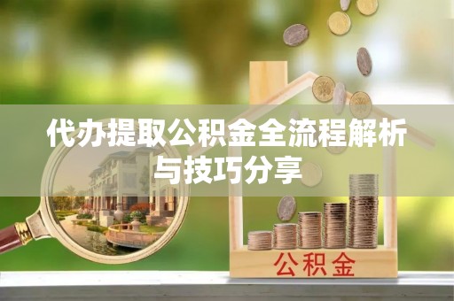 南雄代办提取公积金全流程解析与技巧分享