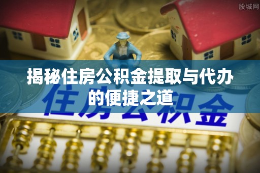 南雄揭秘住房公积金提取与代办的便捷之道