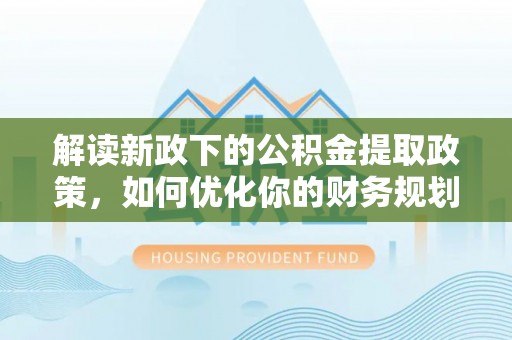 南雄解读新政下的公积金提取政策，如何优化你的财务规划