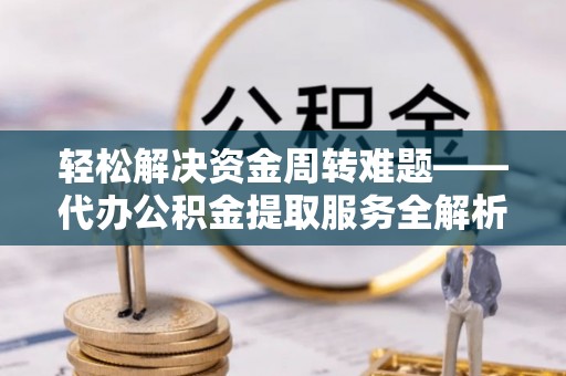南雄轻松解决资金周转难题——代办公积金提取服务全解析