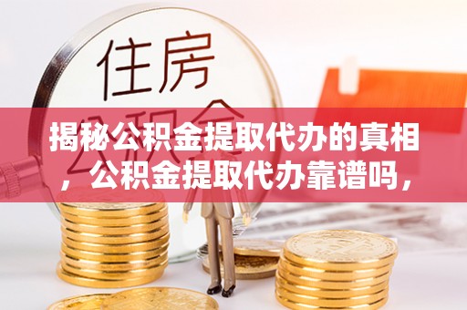 南雄揭秘公积金提取代办的真相，公积金提取代办靠谱吗，如何选择专业服务？