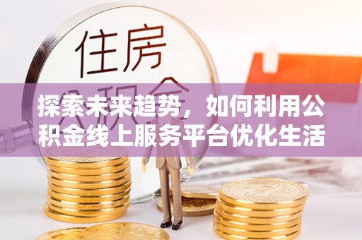南雄探索未来趋势，如何利用公积金线上服务平台优化生活