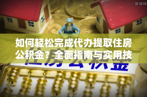 南雄如何轻松完成代办提取住房公积金？全面指南与实用技巧
