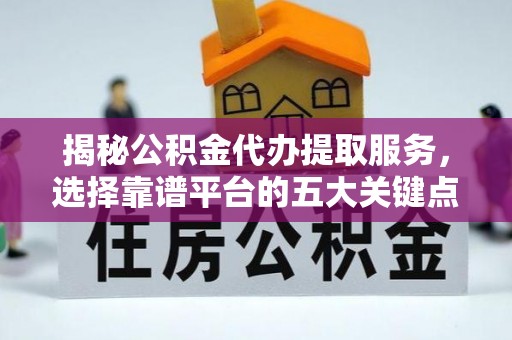 南雄揭秘公积金代办提取服务，选择靠谱平台的五大关键点