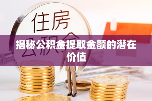 南雄揭秘公积金提取金额的潜在价值