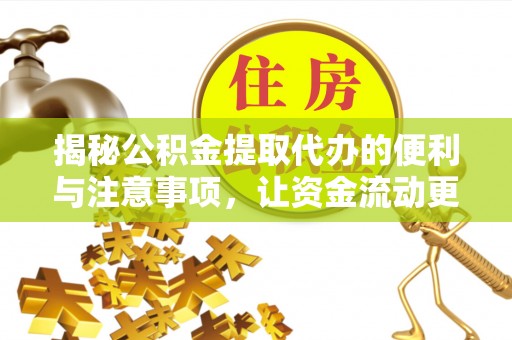 南雄揭秘公积金提取代办的便利与注意事项，让资金流动更高效