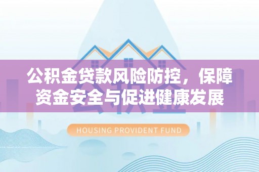 南雄公积金贷款风险防控，保障资金安全与促进健康发展