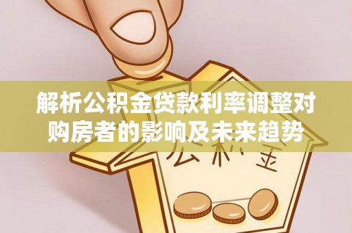 南雄解析公积金贷款利率调整对购房者的影响及未来趋势