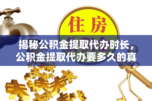 南雄揭秘公积金提取代办时长，公积金提取代办要多久的真相与攻略